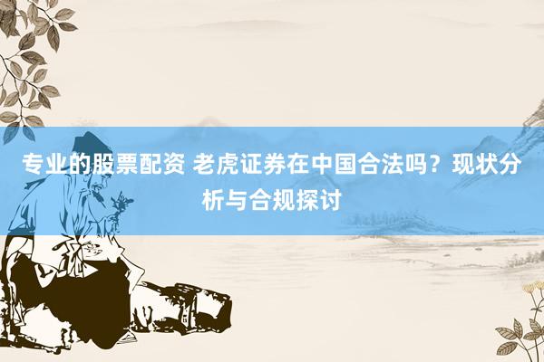专业的股票配资 老虎证券在中国合法吗？现状分析与合规探讨