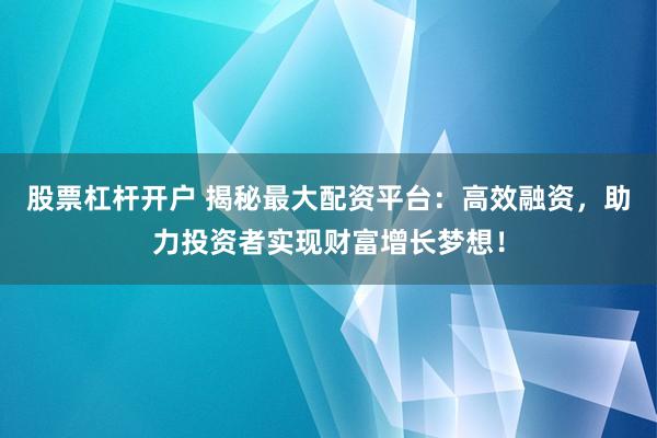 股票杠杆开户 揭秘最大配资平台：高效融资，助力投资者实现财富增长梦想！