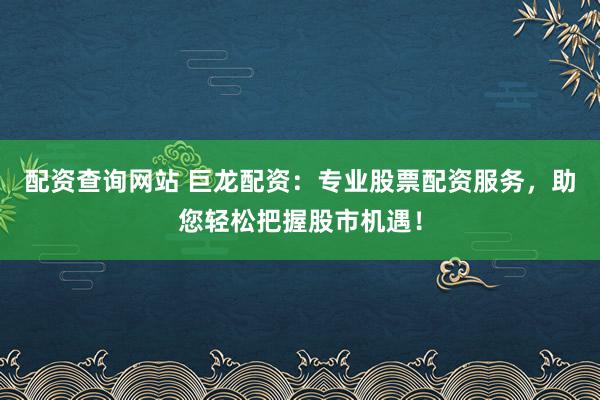 配资查询网站 巨龙配资：专业股票配资服务，助您轻松把握股市机遇！