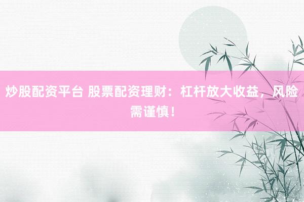 炒股配资平台 股票配资理财：杠杆放大收益，风险需谨慎！