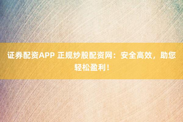 证券配资APP 正规炒股配资网：安全高效，助您轻松盈利！