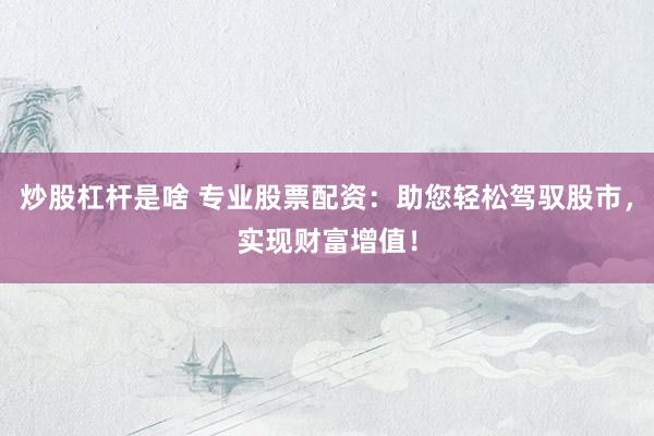 炒股杠杆是啥 专业股票配资：助您轻松驾驭股市，实现财富增值！