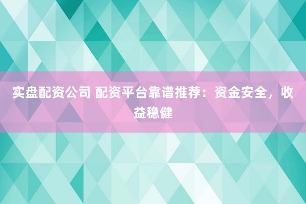 实盘配资公司 配资平台靠谱推荐：资金安全，收益稳健