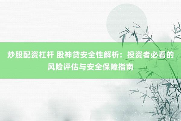 炒股配资杠杆 股神贷安全性解析：投资者必看的风险评估与安全保障指南
