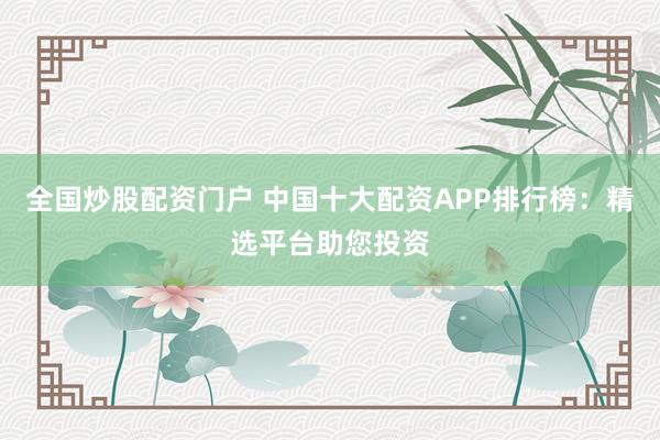 全国炒股配资门户 中国十大配资APP排行榜：精选平台助您投资