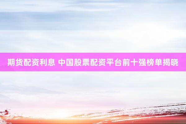 期货配资利息 中国股票配资平台前十强榜单揭晓
