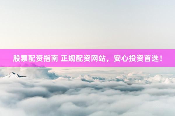 股票配资指南 正规配资网站，安心投资首选！