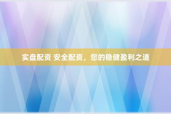 实盘配资 安全配资，您的稳健盈利之道