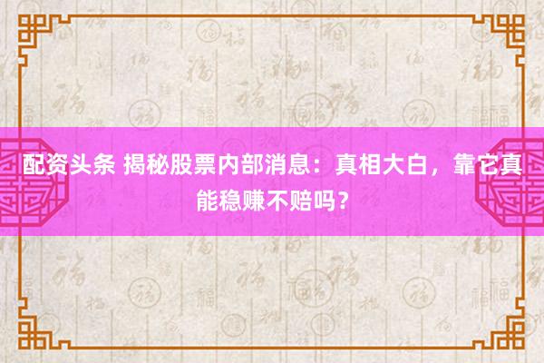 配资头条 揭秘股票内部消息：真相大白，靠它真能稳赚不赔吗？